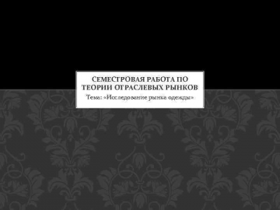 СЕМЕСТРОВАЯ РАБОТА ПО ТЕОРИИ ОТРАСЛЕВЫХ РЫНКОВ Тема: «Исследование рынка одежды» 