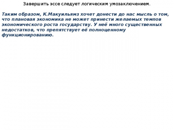 Завершить эссе следует логическим умозаключением. Таким образом, К.Макуильямз хочет донести до нас мысль о том, что плановая экономика не может принести желаемых темпов экономического роста государству. У неё много существенных недостатков, что препятствует её полноценному функционированию. 